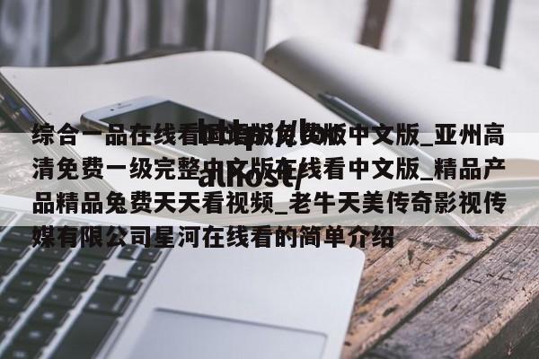 综合一品在线看国语版免费版中文版_亚州高清免费一级完整中文版在线看中文版_精品产品精品兔费天天看视频_老牛天美传奇影视传媒有限公司星河在线看的简单介绍