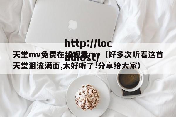 天堂mv免费在线观看mv（好多次听着这首天堂泪流满面,太好听了!分享给大家）