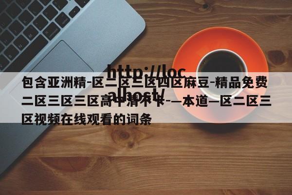 包含亚洲精－区二区三区四区麻豆-精品免费二区三区三区高中清不卡-—本道—区二区三区视频在线观看的词条