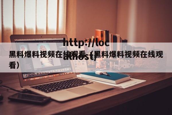 黑料爆料视频在线观看（黑料爆料视频在线观看）